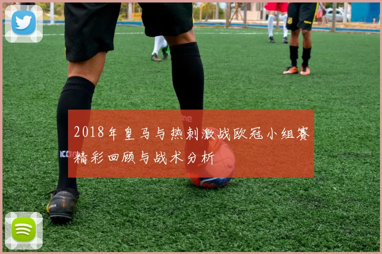 2018年皇马与热刺激战欧冠小组赛精彩回顾与战术分析