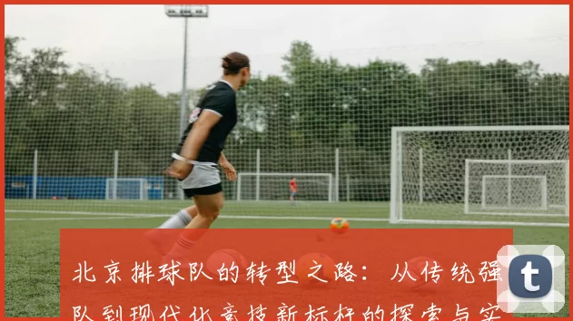 北京排球队的转型之路：从传统强队到现代化竞技新标杆的探索与实践MBA