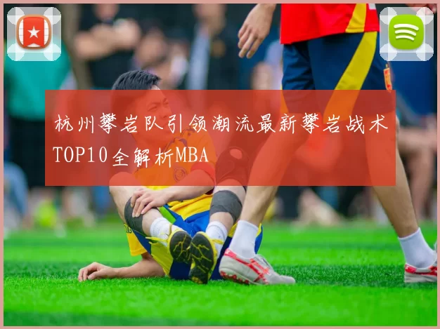杭州攀岩队引领潮流最新攀岩战术TOP10全解析MBA