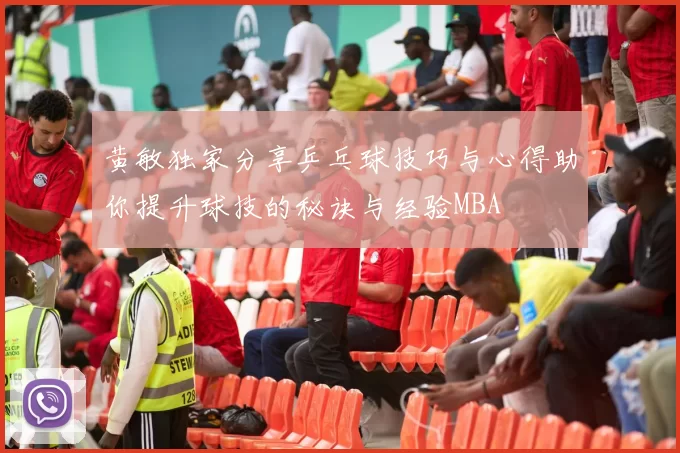 黄敏独家分享乒乓球技巧与心得助你提升球技的秘诀与经验MBA