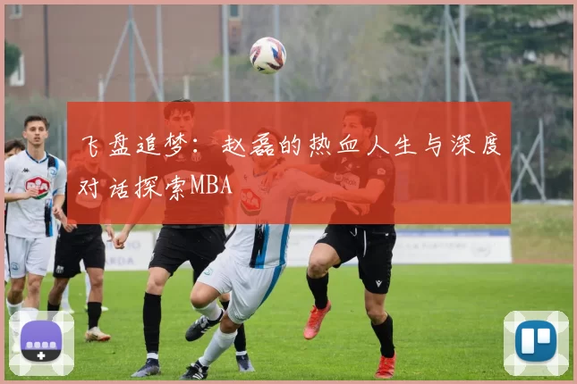 飞盘追梦：赵磊的热血人生与深度对话探索MBA