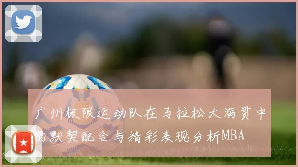 广州极限运动队在马拉松大满贯中的默契配合与精彩表现分析MBA