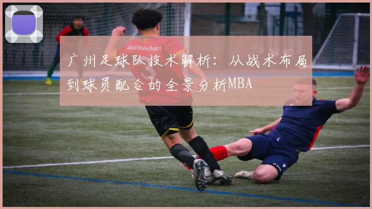 广州足球队技术解析：从战术布局到球员配合的全景分析MBA