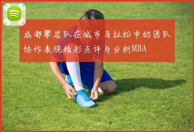 成都攀岩队在城市马拉松中的团队协作表现精彩点评与分析MBA