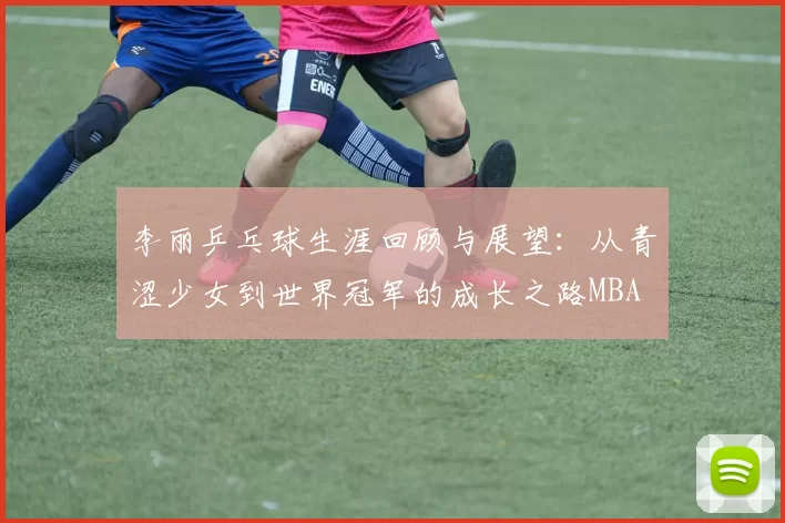 李丽乒乓球生涯回顾与展望：从青涩少女到世界冠军的成长之路MBA