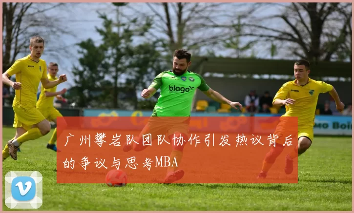 广州攀岩队团队协作引发热议背后的争议与思考MBA