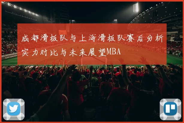成都滑板队与上海滑板队赛后分析实力对比与未来展望MBA