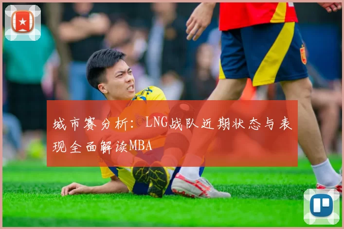 城市赛分析：LNG战队近期状态与表现全面解读MBA