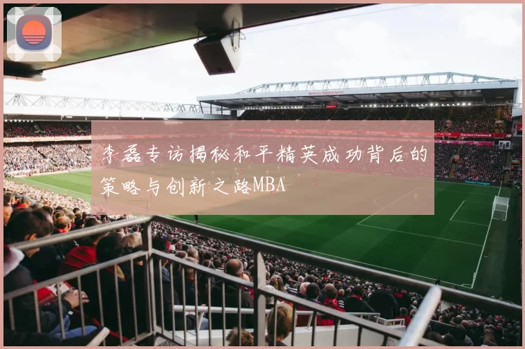 李磊专访揭秘和平精英成功背后的策略与创新之路MBA