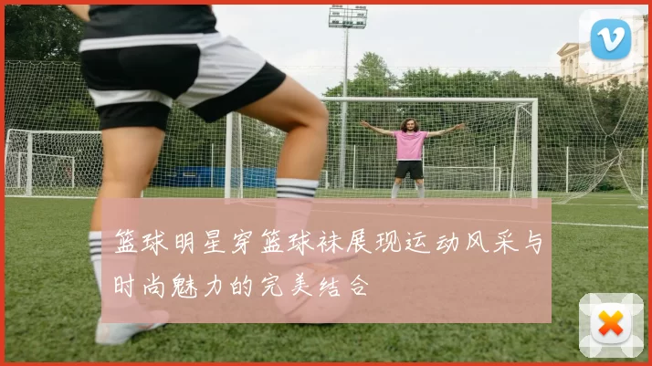 篮球明星穿篮球袜展现运动风采与时尚魅力的完美结合