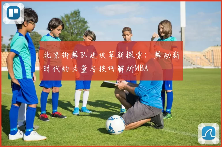 北京街舞队进攻革新探索：舞动新时代的力量与技巧解析MBA