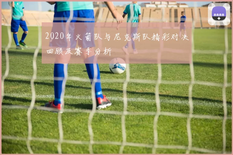 2020年火箭队与尼克斯队精彩对决回顾及赛季分析