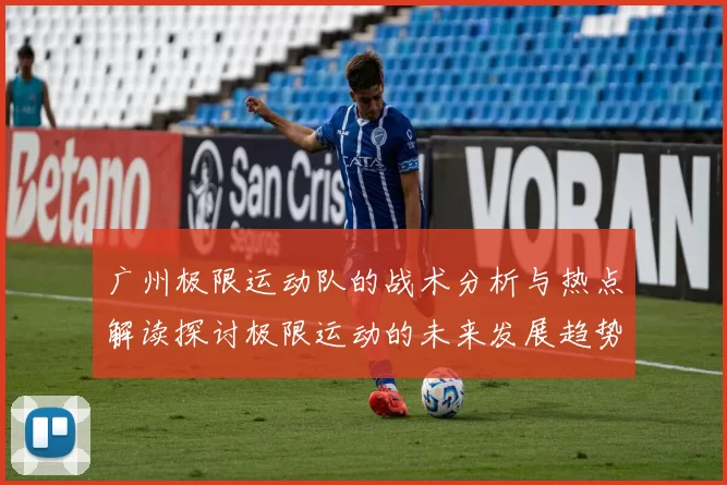 广州极限运动队的战术分析与热点解读探讨极限运动的未来发展趋势MBA