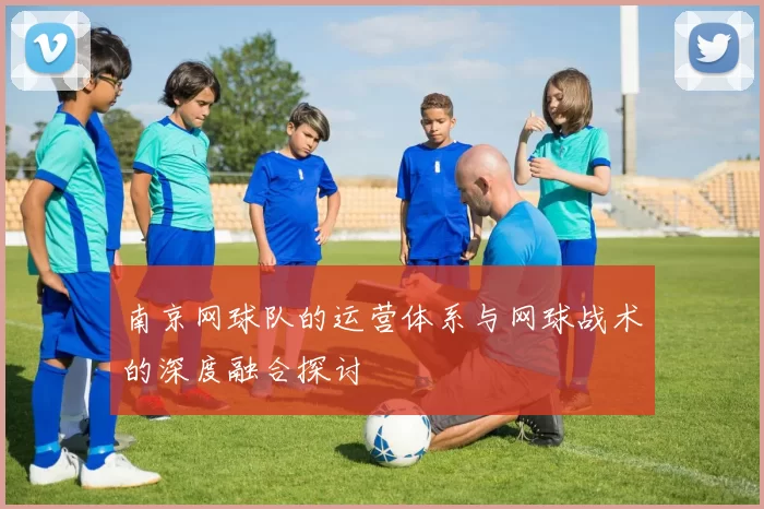 南京网球队的运营体系与网球战术的深度融合探讨