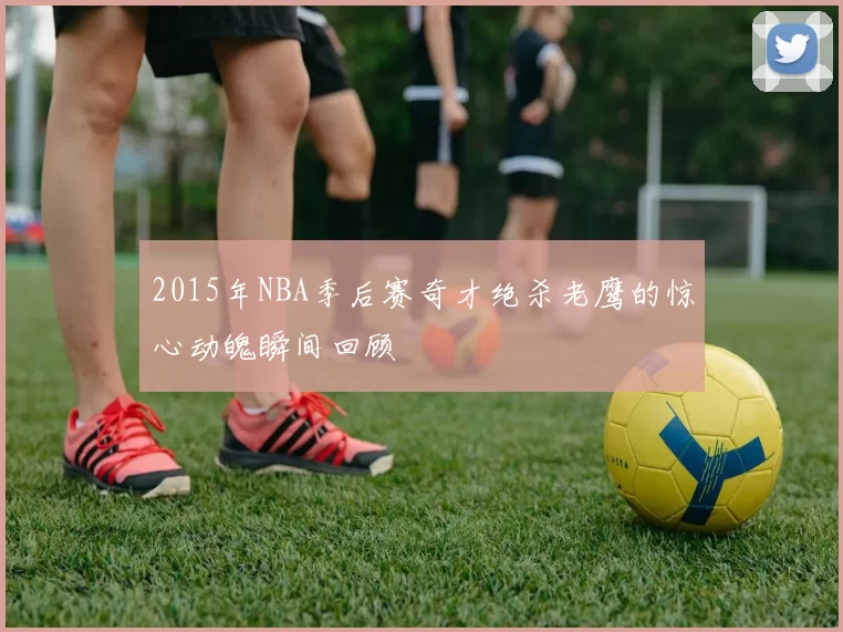 2015年NBA季后赛奇才绝杀老鹰的惊心动魄瞬间回顾