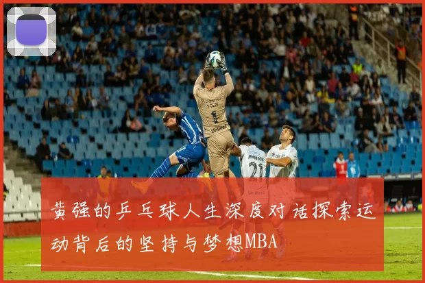 黄强的乒乓球人生深度对话探索运动背后的坚持与梦想MBA