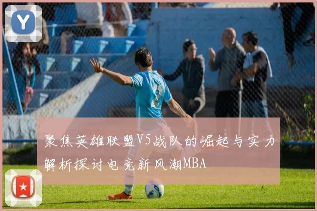 聚焦英雄联盟V5战队的崛起与实力解析探讨电竞新风潮MBA