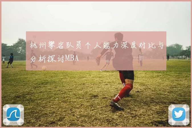 杭州攀岩队员个人能力深度对比与分析探讨MBA