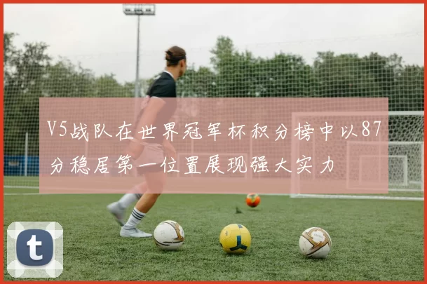 V5战队在世界冠军杯积分榜中以87分稳居第一位置展现强大实力