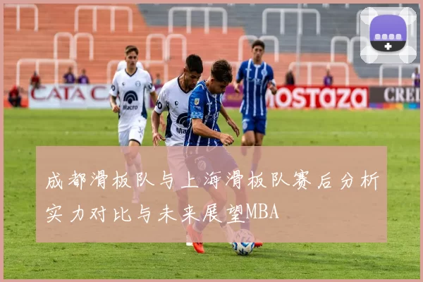 成都滑板队与上海滑板队赛后分析实力对比与未来展望MBA