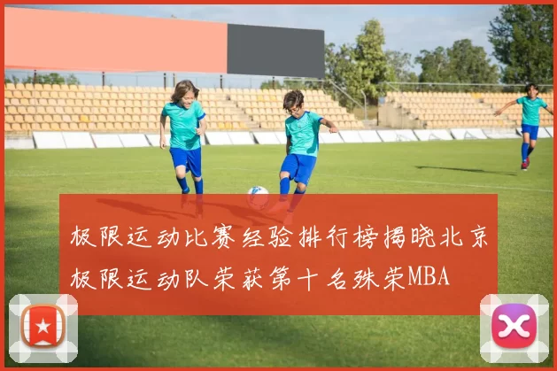 极限运动比赛经验排行榜揭晓北京极限运动队荣获第十名殊荣MBA