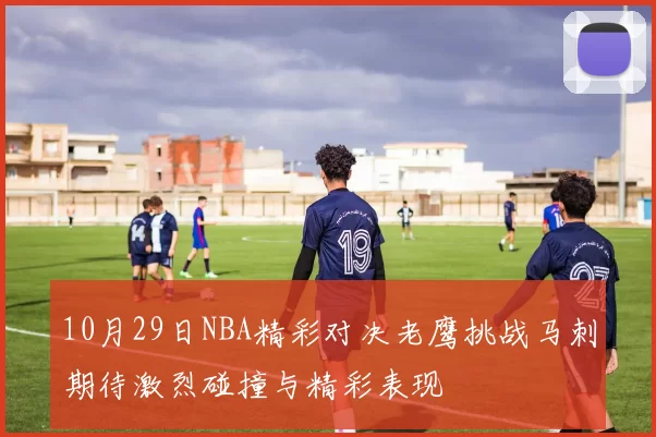 10月29日NBA精彩对决老鹰挑战马刺期待激烈碰撞与精彩表现