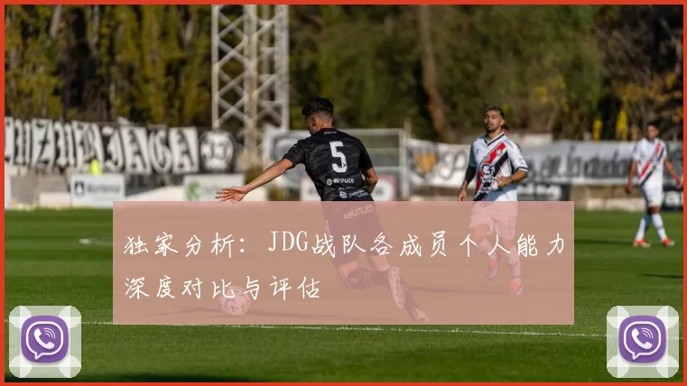 独家分析：JDG战队各成员个人能力深度对比与评估