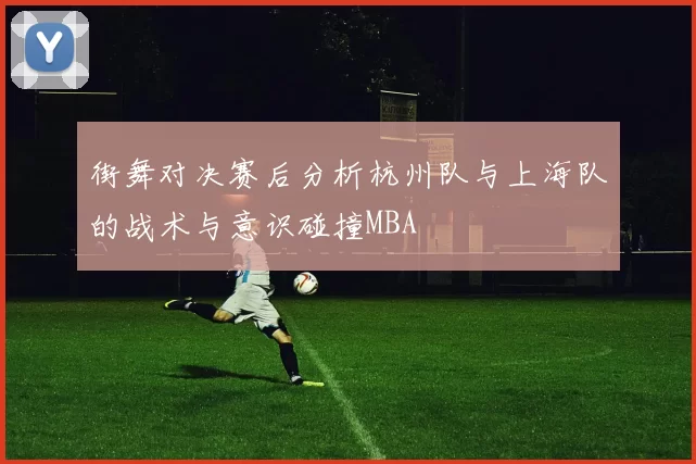 街舞对决赛后分析杭州队与上海队的战术与意识碰撞MBA