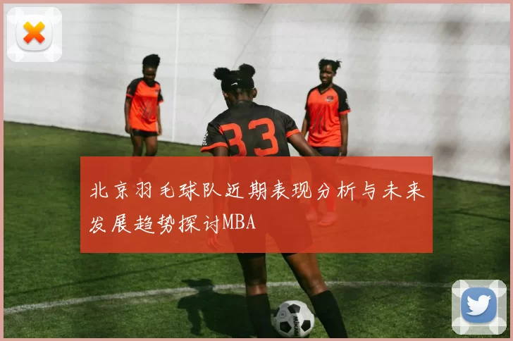 北京羽毛球队近期表现分析与未来发展趋势探讨MBA