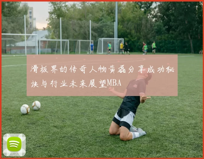 滑板界的传奇人物黄磊分享成功秘诀与行业未来展望MBA