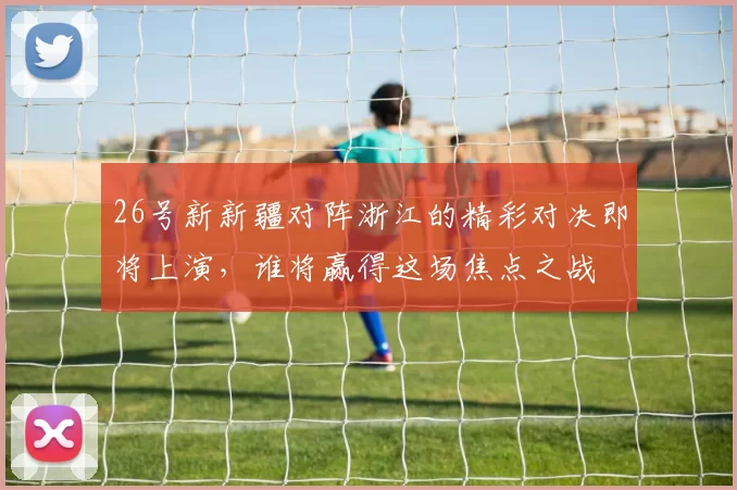 26号新新疆对阵浙江的精彩对决即将上演，谁将赢得这场焦点之战